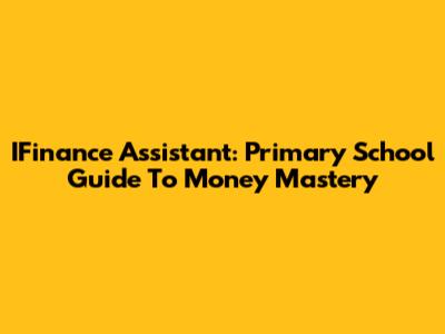 IFinance Assistant: Primary School Guide To Money Mastery