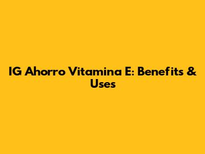 IG Ahorro Vitamina E: Benefits & Uses