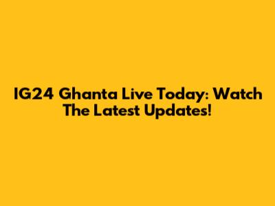 IG24 Ghanta Live Today: Watch The Latest Updates!