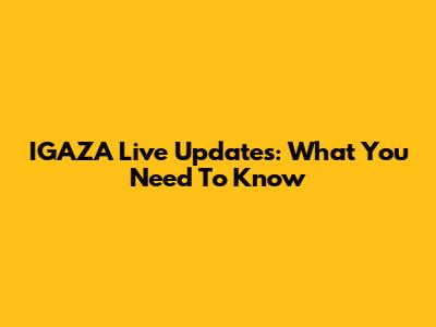 IGAZA Live Updates: What You Need To Know