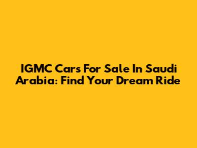 IGMC Cars For Sale In Saudi Arabia: Find Your Dream Ride