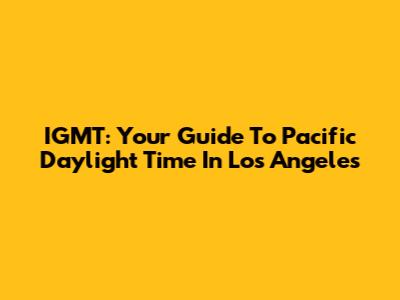IGMT: Your Guide To Pacific Daylight Time In Los Angeles