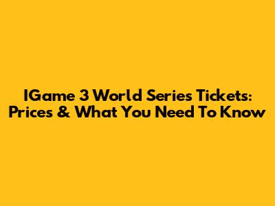 IGame 3 World Series Tickets: Prices & What You Need To Know