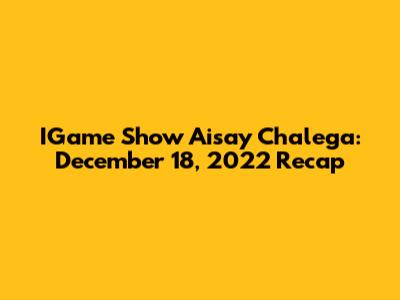 IGame Show Aisay Chalega: December 18, 2022 Recap
