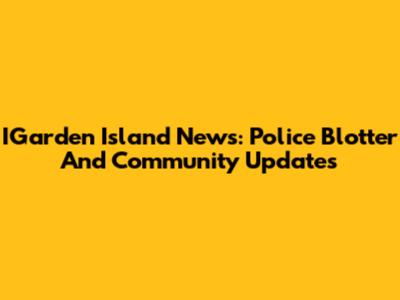 IGarden Island News: Police Blotter And Community Updates