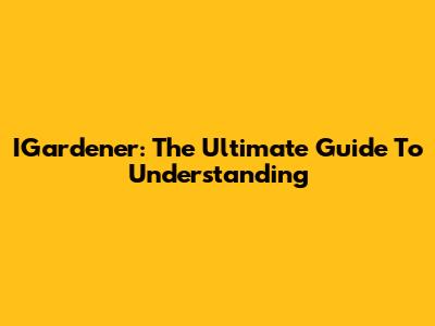 IGardener: The Ultimate Guide To Understanding
