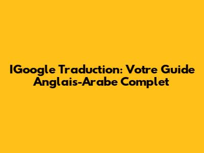 IGoogle Traduction: Votre Guide Anglais-Arabe Complet