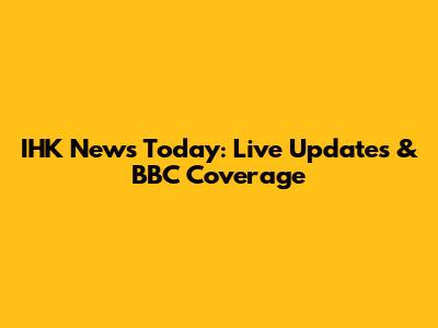 IHK News Today: Live Updates & BBC Coverage