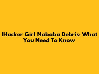 IHacker Girl Nababa Debris: What You Need To Know