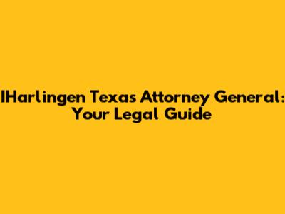 IHarlingen Texas Attorney General: Your Legal Guide