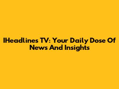 IHeadlines TV: Your Daily Dose Of News And Insights
