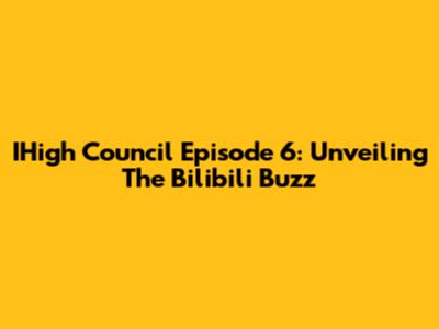 IHigh Council Episode 6: Unveiling The Bilibili Buzz
