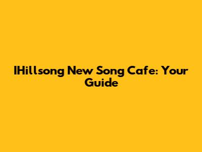 IHillsong New Song Cafe: Your Guide