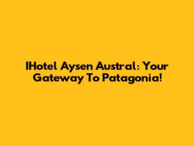 IHotel Aysen Austral: Your Gateway To Patagonia!