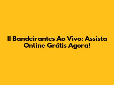 II Bandeirantes Ao Vivo: Assista Online Grátis Agora!