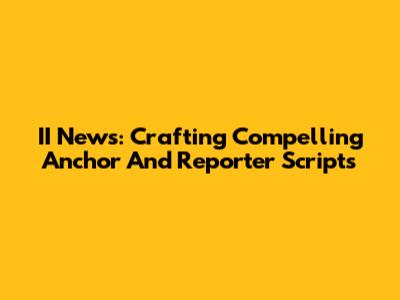 II News: Crafting Compelling Anchor And Reporter Scripts