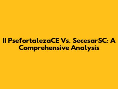 II PsefortalezaCE Vs. SecesarSC: A Comprehensive Analysis
