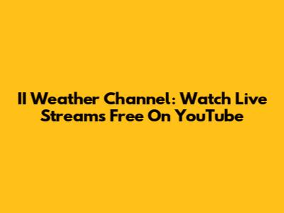 II Weather Channel: Watch Live Streams Free On YouTube