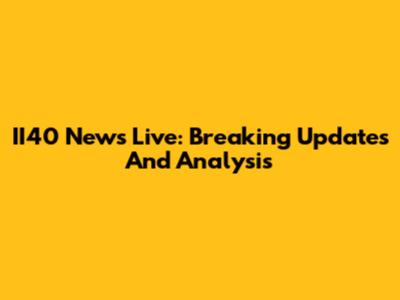 II40 News Live: Breaking Updates And Analysis