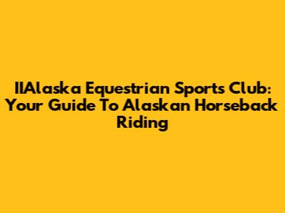IIAlaska Equestrian Sports Club: Your Guide To Alaskan Horseback Riding