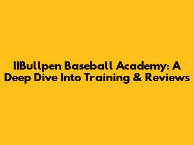 IIBullpen Baseball Academy: A Deep Dive Into Training & Reviews