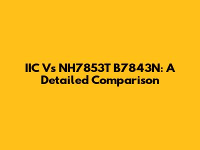 IIC Vs NH7853T B7843N: A Detailed Comparison