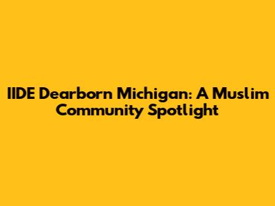 IIDE Dearborn Michigan: A Muslim Community Spotlight