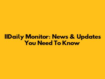IIDaily Monitor: News & Updates You Need To Know