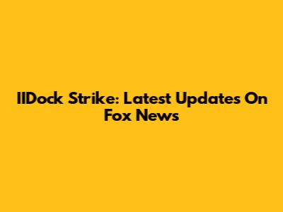 IIDock Strike: Latest Updates On Fox News