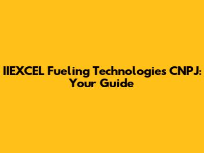 IIEXCEL Fueling Technologies CNPJ: Your Guide