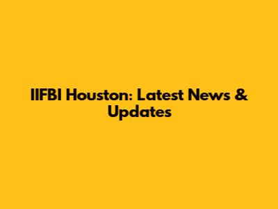 IIFBI Houston: Latest News & Updates