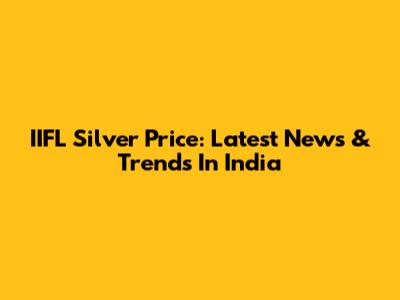 IIFL Silver Price: Latest News & Trends In India