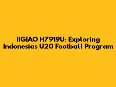 IIGIAO H7919U: Exploring Indonesia's U20 Football Program
