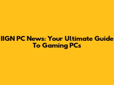 IIGN PC News: Your Ultimate Guide To Gaming PCs