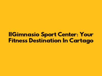 IIGimnasio Sport Center: Your Fitness Destination In Cartago