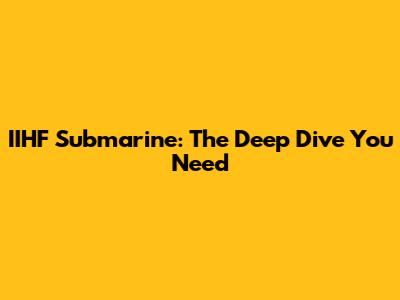 IIHF Submarine: The Deep Dive You Need