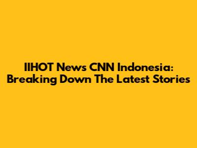 IIHOT News CNN Indonesia: Breaking Down The Latest Stories