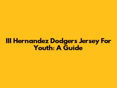 III Hernandez Dodgers Jersey For Youth: A Guide