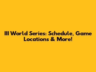 III World Series: Schedule, Game Locations & More!