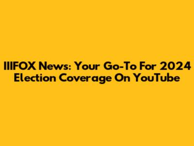 IIIFOX News: Your Go-To For 2024 Election Coverage On YouTube