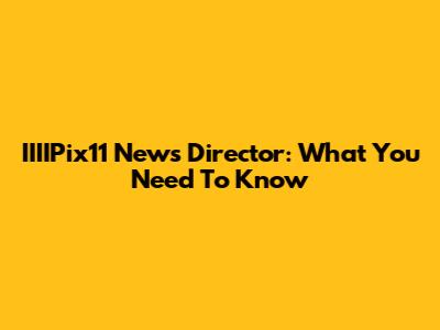 IIIIPix11 News Director: What You Need To Know