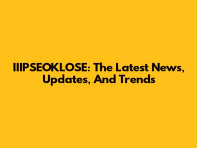 IIIPSEOKLOSE: The Latest News, Updates, And Trends