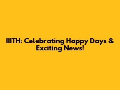 IIITH: Celebrating Happy Days & Exciting News!