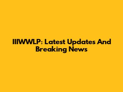 IIIWWLP: Latest Updates And Breaking News