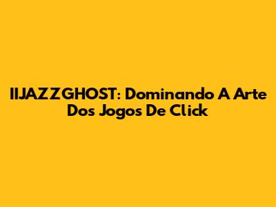 IIJAZZGHOST: Dominando A Arte Dos Jogos De Click