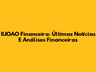 IIJOAO Financeira: Últimas Notícias E Análises Financeiras