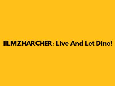 IILMZHARCHER: Live And Let Dine!