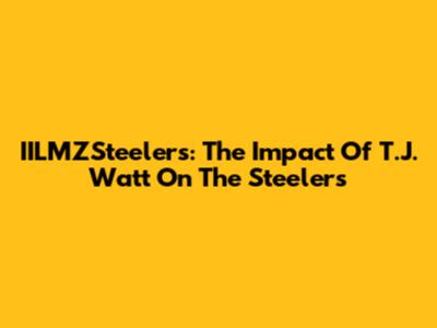 IILMZSteelers: The Impact Of T.J. Watt On The Steelers
