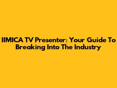 IIMICA TV Presenter: Your Guide To Breaking Into The Industry