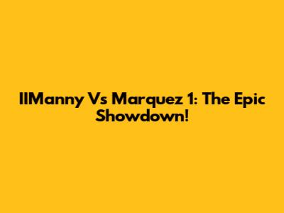 IIManny Vs Marquez 1: The Epic Showdown!
